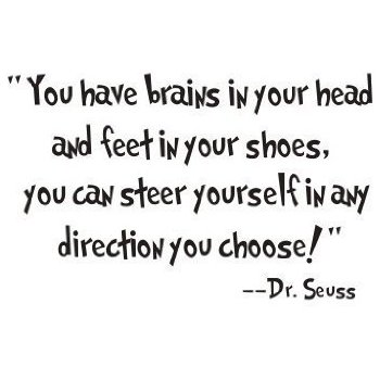 'You have brains in your head. You have feet in your shoes. You can steer yourself any direction you choose." Dr. Seuss 